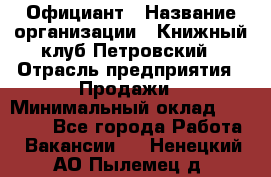 Официант › Название организации ­ Книжный клуб Петровский › Отрасль предприятия ­ Продажи › Минимальный оклад ­ 15 000 - Все города Работа » Вакансии   . Ненецкий АО,Пылемец д.